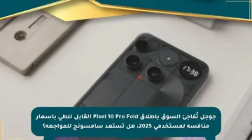 جوجل تُفاجئ السوق بإطلاق Pixel 10 Pro Fold القابل للطي بأسعار منافسة لمستخدمي 2025، هل تستعد سامسونج للمواجهة؟